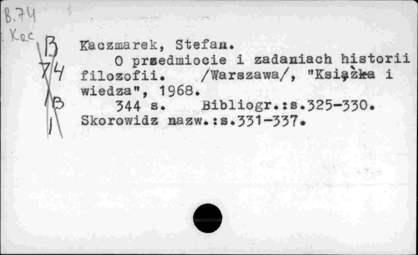 ﻿


Kaczmarek, Stefan.
0 preedmiocie i zadaniach historii filozofii.	/Warszawa/, "Ksi^zlea i
wiedza", 1968.
544 s.	Bibliogr.is.525-550.
Skorowidz nazw.:s.551-557.